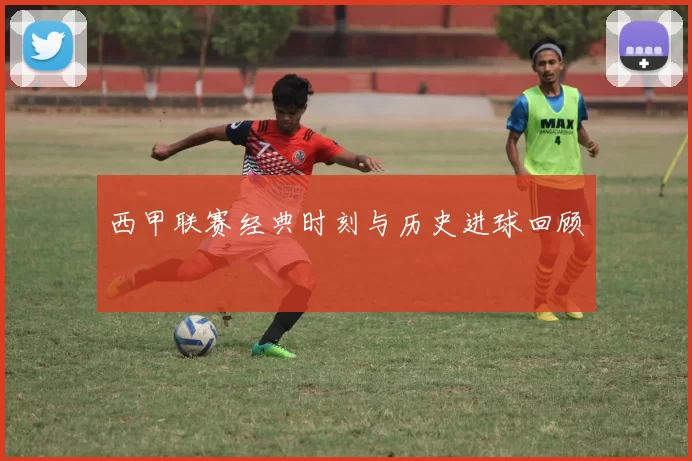 西甲联赛经典时刻与历史进球回顾