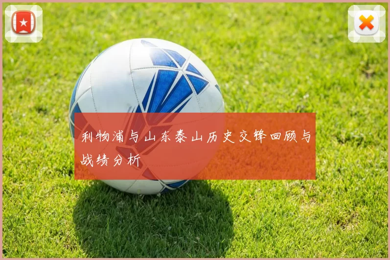 利物浦与山东泰山历史交锋回顾与战绩分析