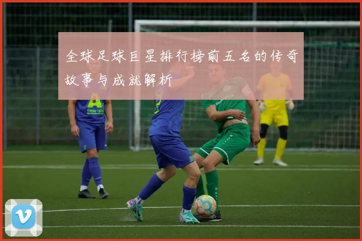 全球足球巨星排行榜前五名的传奇故事与成就解析