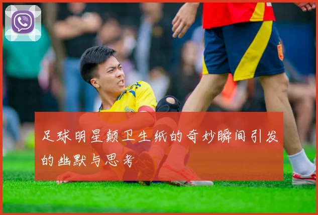 足球明星颠卫生纸的奇妙瞬间引发的幽默与思考