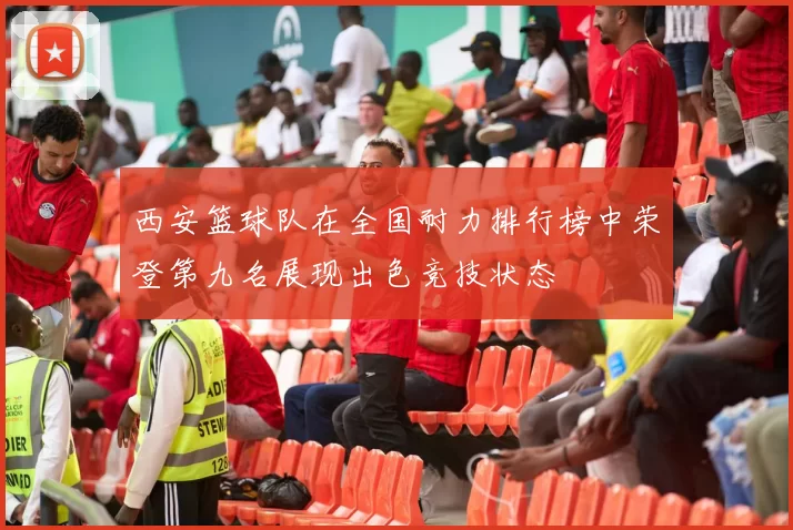 西安篮球队在全国耐力排行榜中荣登第九名展现出色竞技状态