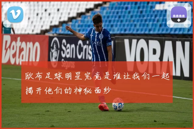 欧布足球明星究竟是谁让我们一起揭开他们的神秘面纱
