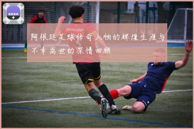 阿根廷足球传奇人物的辉煌生涯与不幸离世的深情回顾