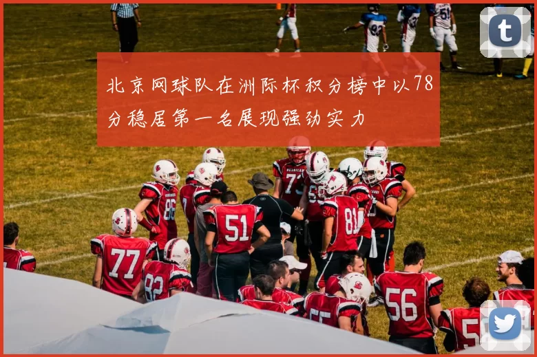 北京网球队在洲际杯积分榜中以78分稳居第一名展现强劲实力
