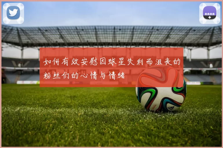 如何有效安慰因球星失利而沮丧的粉丝们的心情与情绪