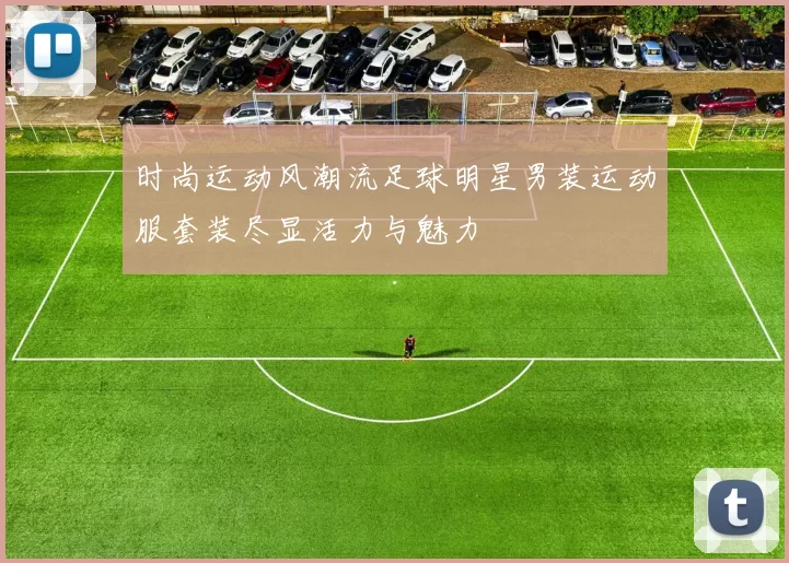 时尚运动风潮流足球明星男装运动服套装尽显活力与魅力
