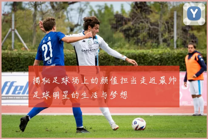 揭秘足球场上的颜值担当走近最帅足球明星的生活与梦想