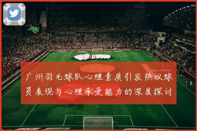 广州羽毛球队心理素质引发热议球员表现与心理承受能力的深度探讨