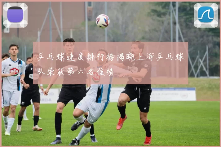 乒乓球速度排行榜揭晓上海乒乓球队荣获第六名佳绩