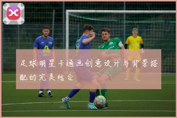 足球明星卡通画创意设计与背景搭配的完美结合