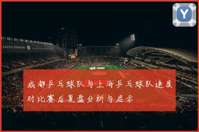成都乒乓球队与上海乒乓球队速度对比赛后复盘分析与启示