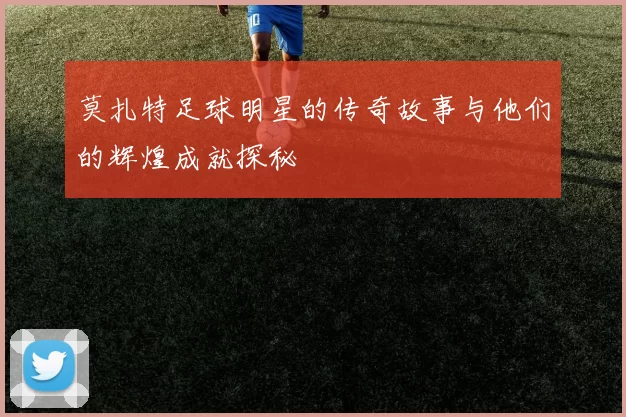 莫扎特足球明星的传奇故事与他们的辉煌成就探秘
