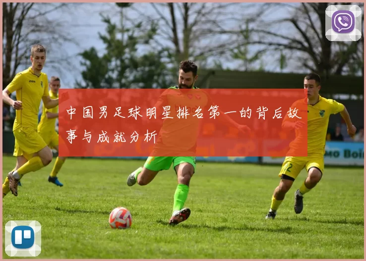 中国男足球明星排名第一的背后故事与成就分析
