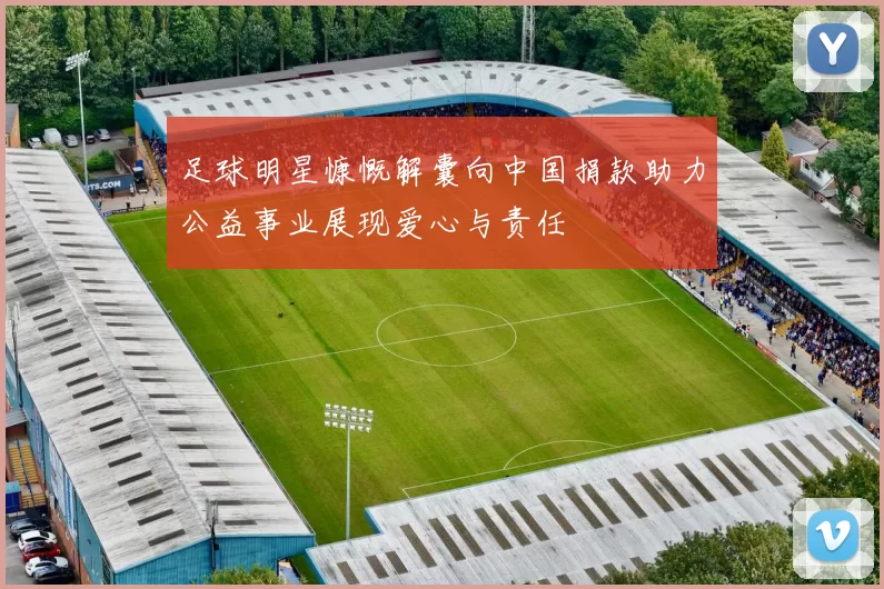 足球明星慷慨解囊向中国捐款助力公益事业展现爱心与责任