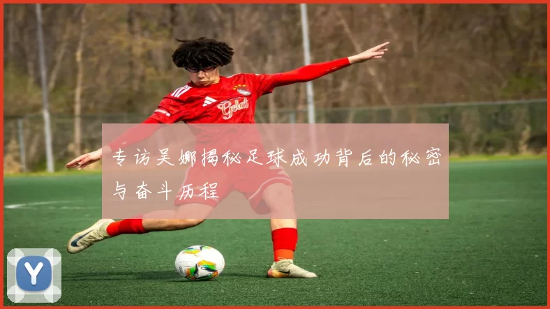 专访吴娜揭秘足球成功背后的秘密与奋斗历程