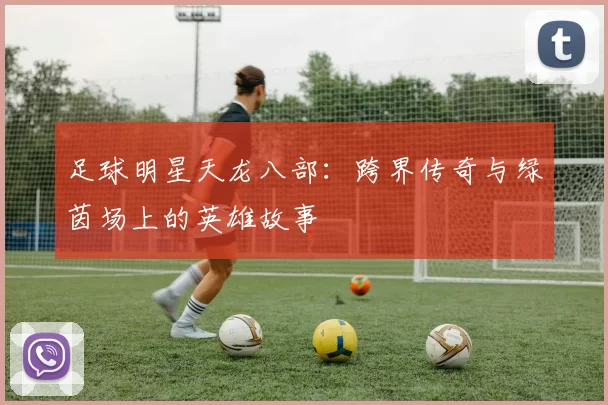 足球明星天龙八部：跨界传奇与绿茵场上的英雄故事