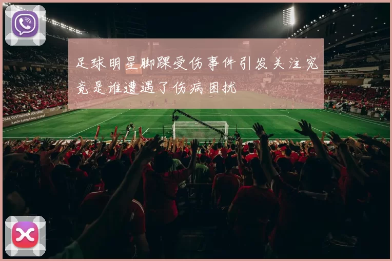 足球明星脚踝受伤事件引发关注究竟是谁遭遇了伤病困扰
