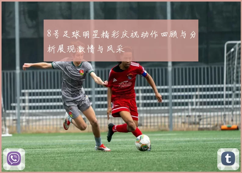 8号足球明星精彩庆祝动作回顾与分析展现激情与风采