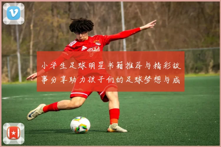 小学生足球明星书籍推荐与精彩故事分享助力孩子们的足球梦想与成长