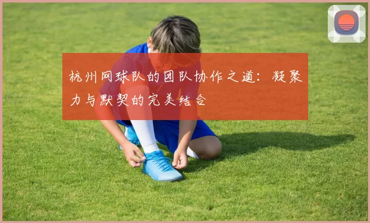 杭州网球队的团队协作之道：凝聚力与默契的完美结合