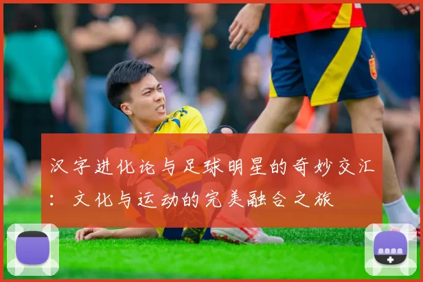 汉字进化论与足球明星的奇妙交汇：文化与运动的完美融合之旅