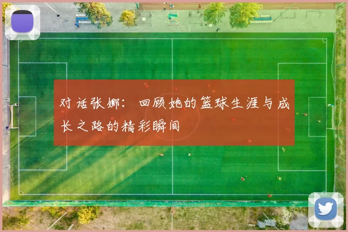 对话张娜：回顾她的篮球生涯与成长之路的精彩瞬间