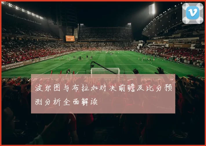 波尔图与布拉加对决前瞻及比分预测分析全面解读