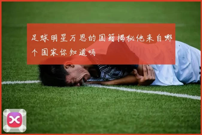 足球明星万恩的国籍揭秘他来自哪个国家你知道吗