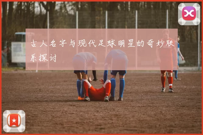 古人名字与现代足球明星的奇妙联系探讨
