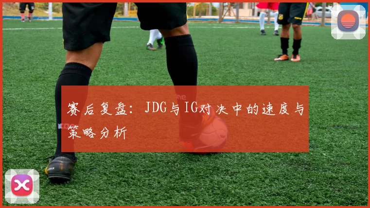 赛后复盘：JDG与IG对决中的速度与策略分析