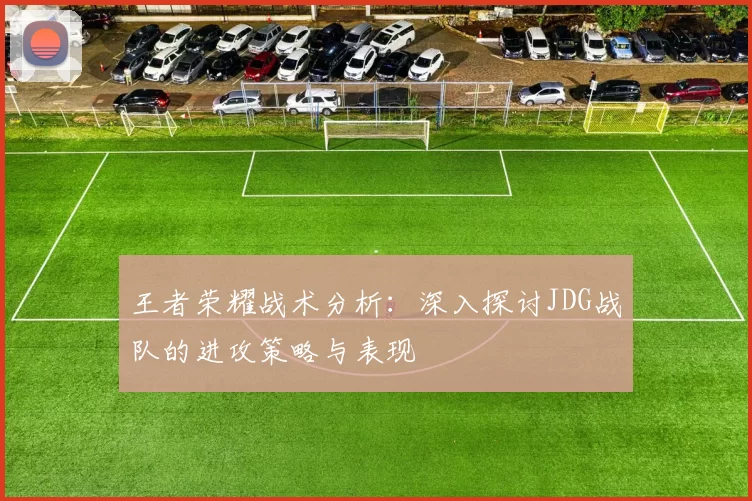 王者荣耀战术分析：深入探讨JDG战队的进攻策略与表现