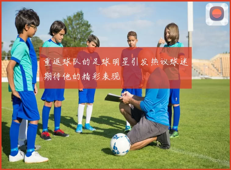 重返球队的足球明星引发热议球迷期待他的精彩表现