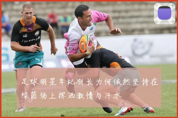 足球明星年纪渐长为何依然坚持在绿茵场上挥洒激情与汗水
