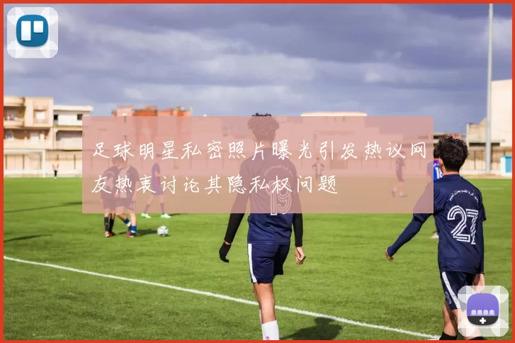 足球明星私密照片曝光引发热议网友热衷讨论其隐私权问题