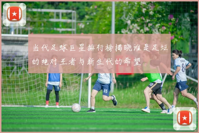 当代足球巨星排行榜揭晓谁是足坛的绝对王者与新生代的希望