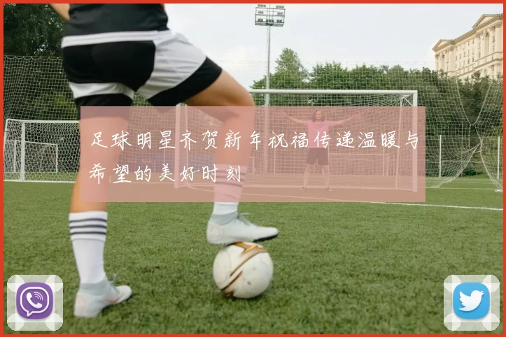 足球明星齐贺新年祝福传递温暖与希望的美好时刻