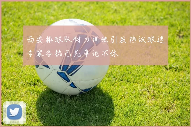 西安排球队耐力训练引发热议球迷专家各执己见争论不休