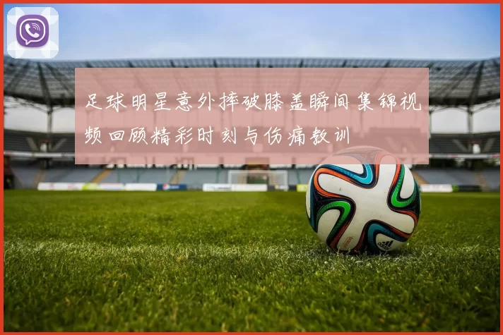 足球明星意外摔破膝盖瞬间集锦视频回顾精彩时刻与伤痛教训