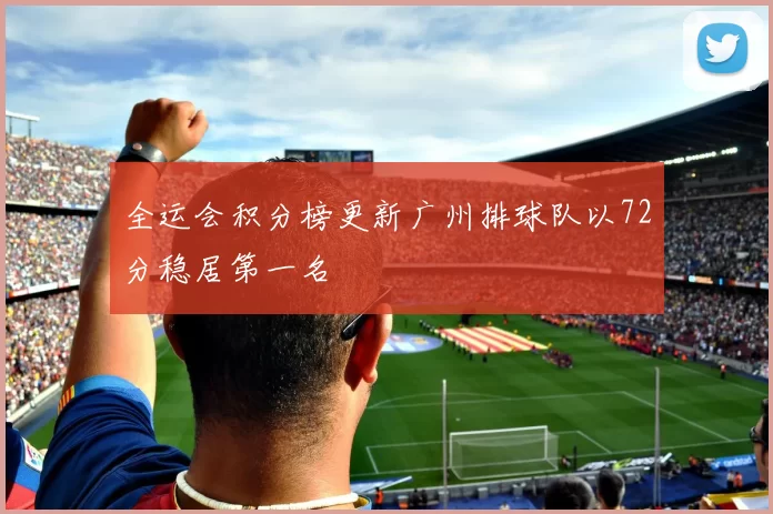 全运会积分榜更新广州排球队以72分稳居第一名