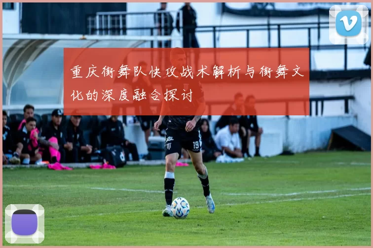 重庆街舞队快攻战术解析与街舞文化的深度融合探讨