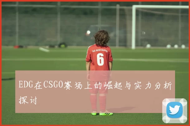 EDG在CSGO赛场上的崛起与实力分析探讨
