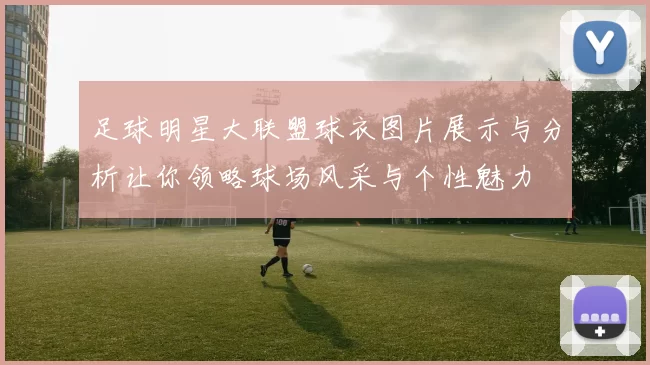 足球明星大联盟球衣图片展示与分析让你领略球场风采与个性魅力