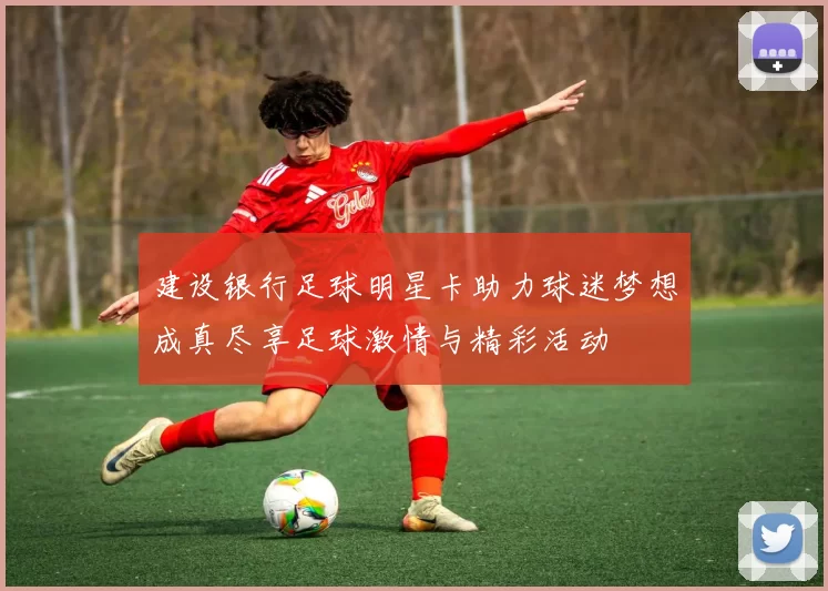 建设银行足球明星卡助力球迷梦想成真尽享足球激情与精彩活动