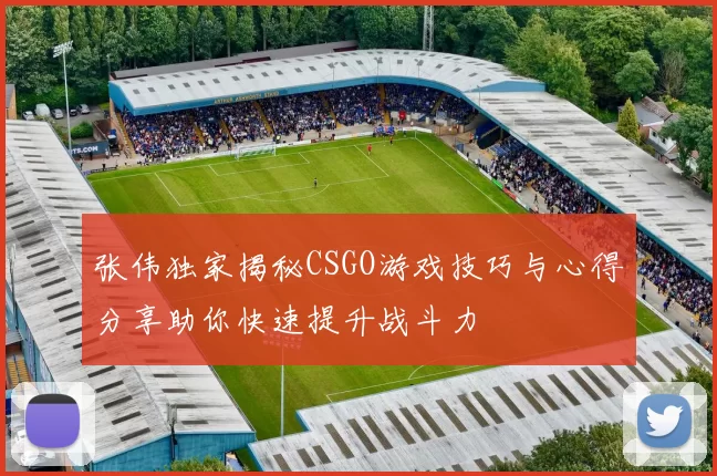 张伟独家揭秘CSGO游戏技巧与心得分享助你快速提升战斗力