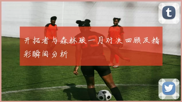 开拓者与森林狼一月对决回顾及精彩瞬间分析