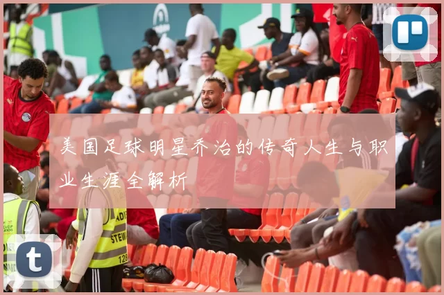 美国足球明星乔治的传奇人生与职业生涯全解析