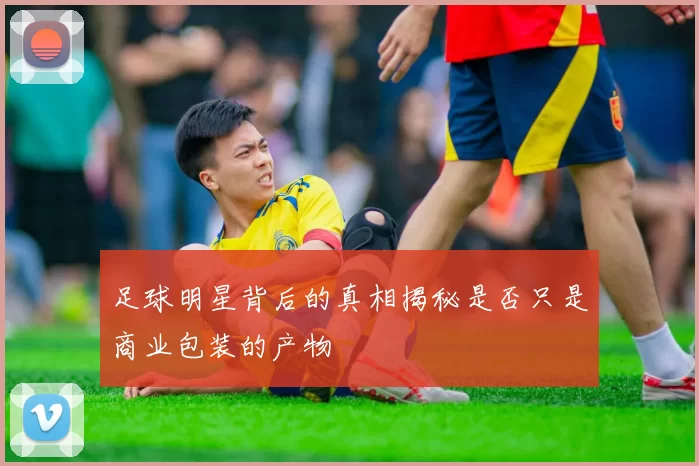 足球明星背后的真相揭秘是否只是商业包装的产物