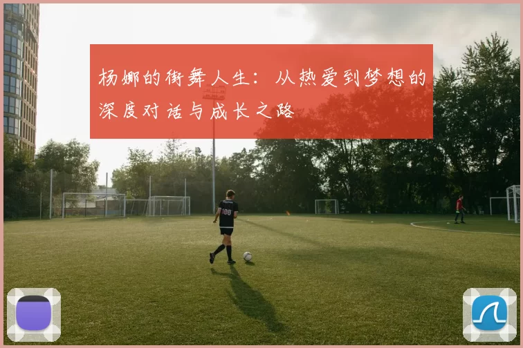 杨娜的街舞人生：从热爱到梦想的深度对话与成长之路