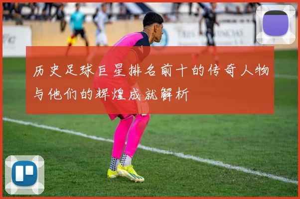 历史足球巨星排名前十的传奇人物与他们的辉煌成就解析