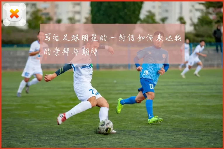 写给足球明星的一封信如何表达我的崇拜与期待